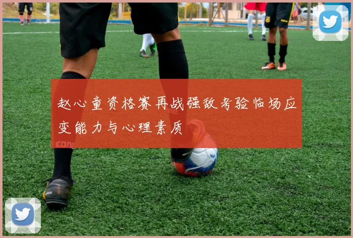 赵心童资格赛再战强敌考验临场应变能力与心理素质