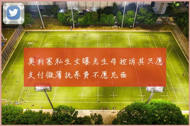 奥利塞私生女曝光生母控诉其只愿支付微薄抚养费不愿见面