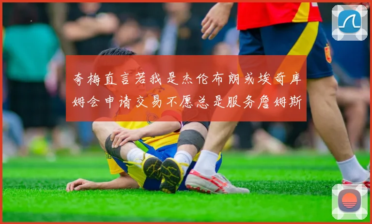 夸梅直言若我是杰伦布朗或埃奇库姆会申请交易不愿总是服务詹姆斯