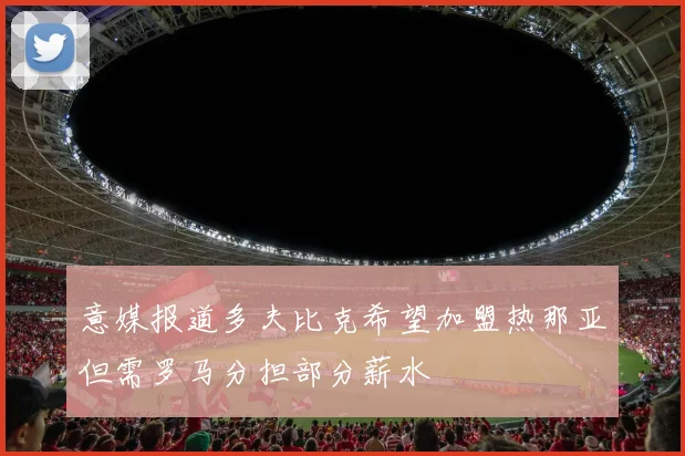 意媒报道多夫比克希望加盟热那亚但需罗马分担部分薪水