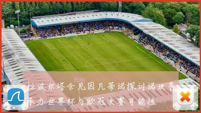拉波尔塔会见因凡蒂诺探讨诺坎普承办世界杯与欧冠决赛可能性