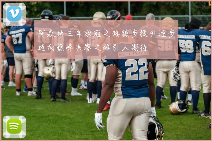阿森纳三年欧冠之路稳步提升逐步迈向巅峰决赛之路引人期待