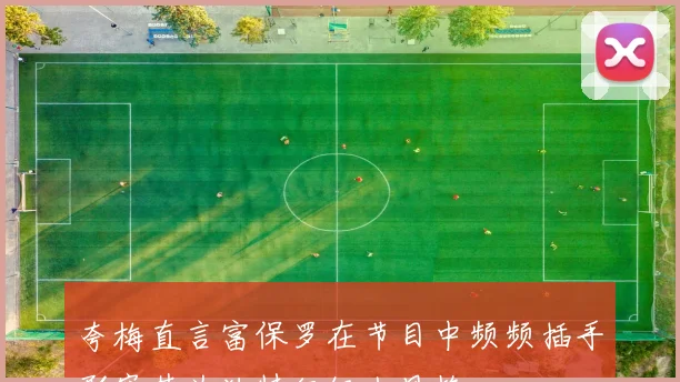 夸梅直言富保罗在节目中频频插手形容其为独特经纪人风格