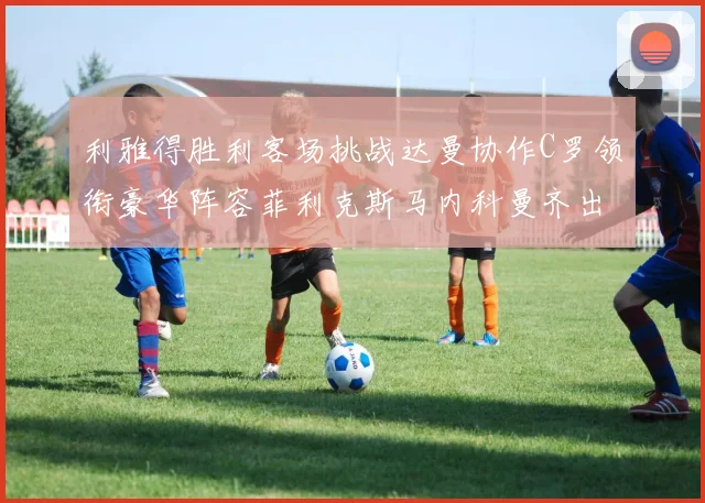 利雅得胜利客场挑战达曼协作C罗领衔豪华阵容菲利克斯马内科曼齐出战